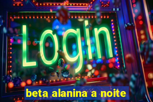 beta alanina a noite